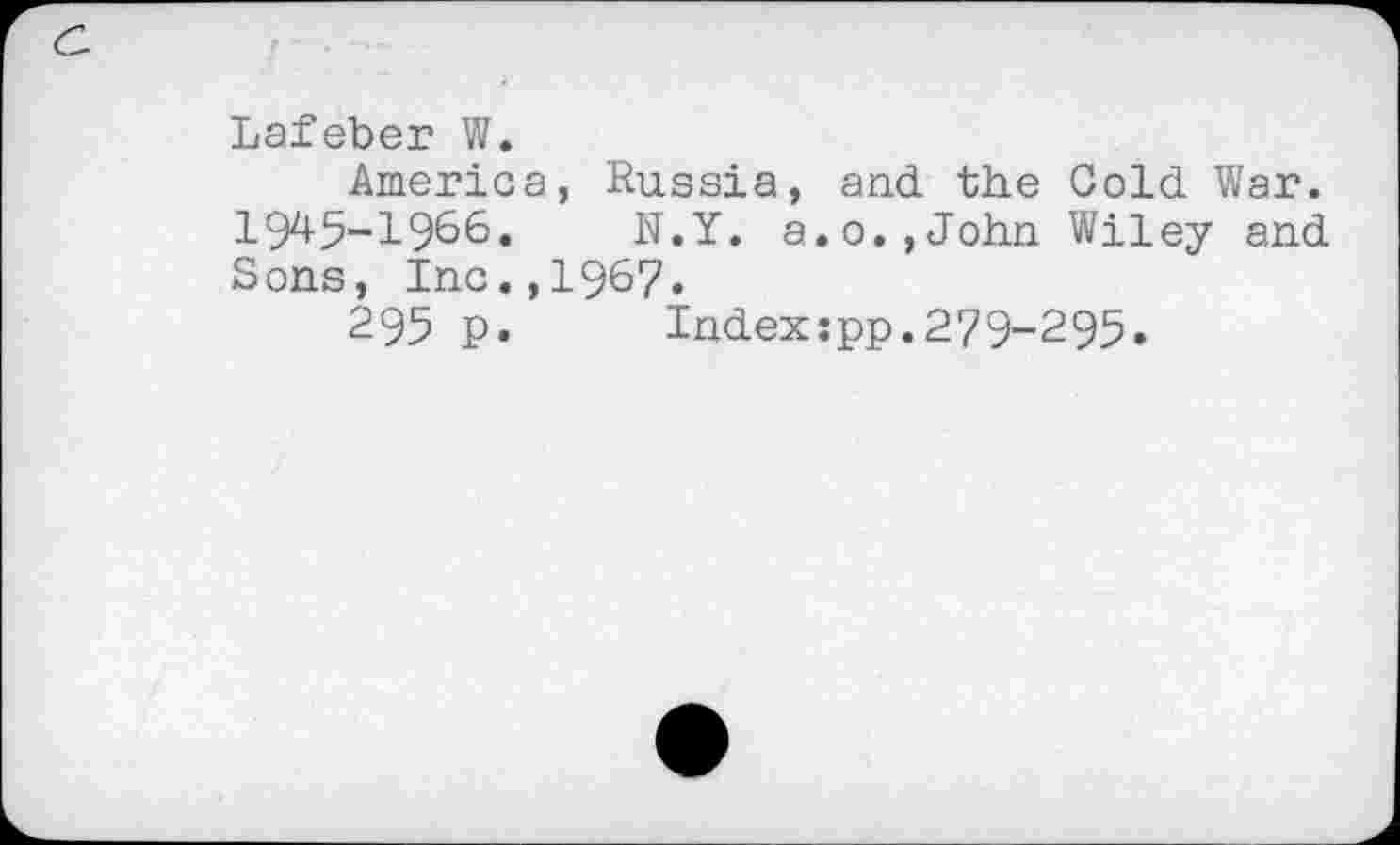 ﻿Lafeber W.
America, Russia, and the Cold War. 1SH5-1966. N.Y. a.0.,John Wiley and Sons, Inc.,1967.
295 p.	Index:pp.279-295.